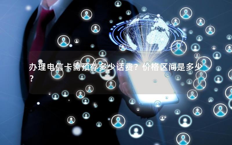 办理电信卡需预存多少话费？价格区间是多少？
