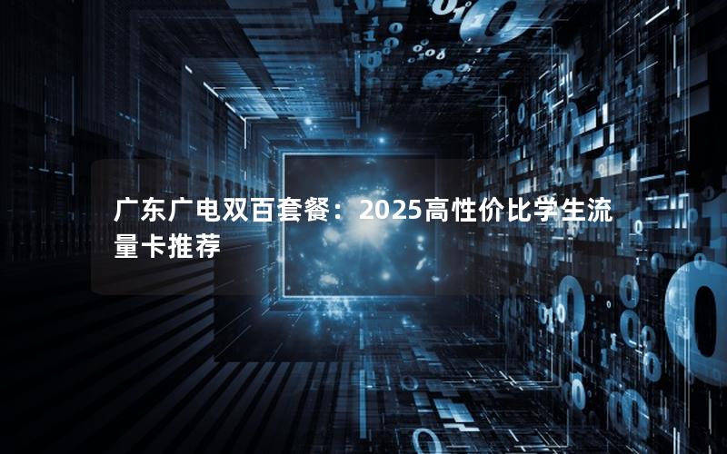 广东广电双百套餐：2025高性价比学生流量卡推荐