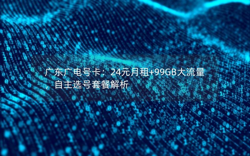 广东广电号卡：24元月租+99GB大流量，自主选号套餐解析