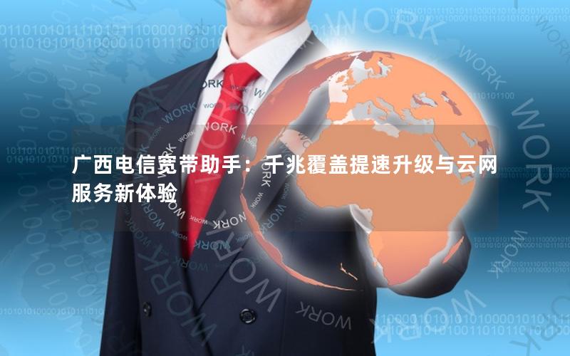 广西电信宽带助手：千兆覆盖提速升级与云网服务新体验