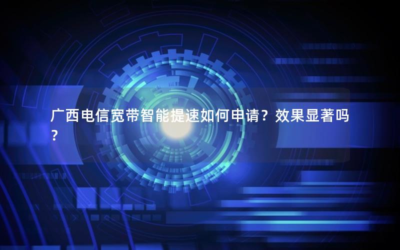 广西电信宽带智能提速如何申请？效果显著吗？