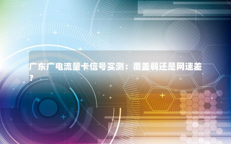 广东广电流量卡信号实测：覆盖弱还是网速差？