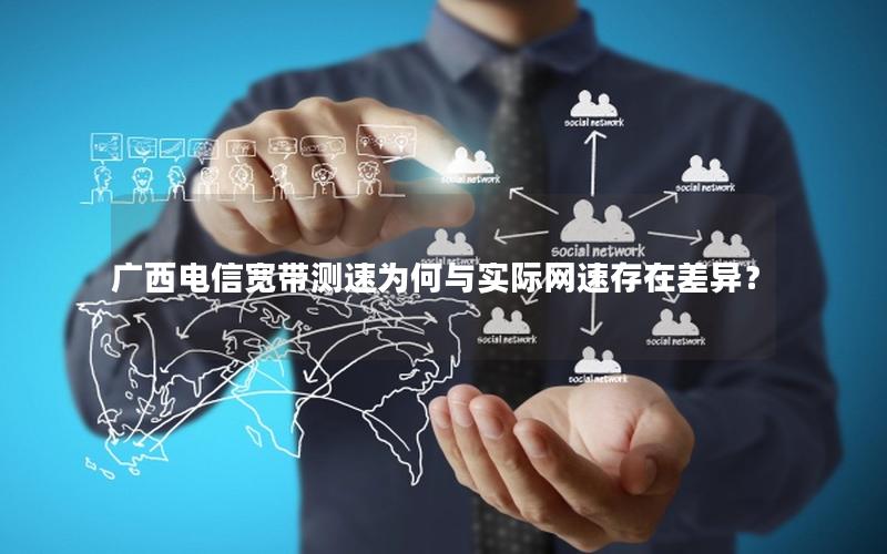 广西电信宽带测速为何与实际网速存在差异？