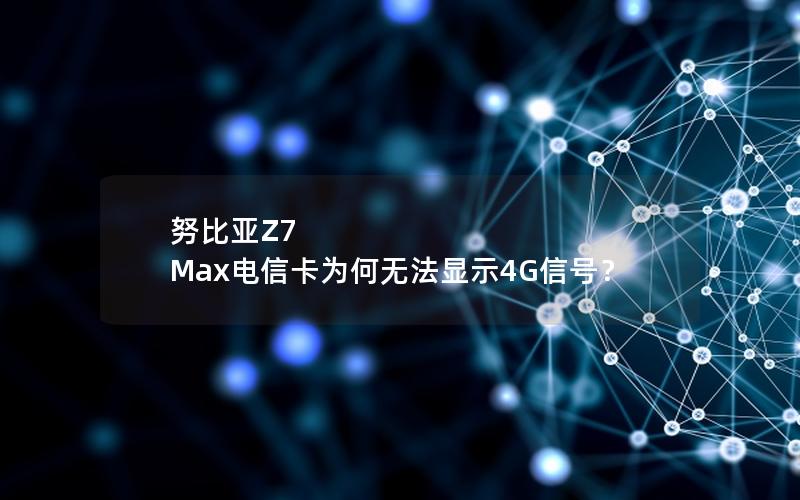 努比亚Z7 Max电信卡为何无法显示4G信号？