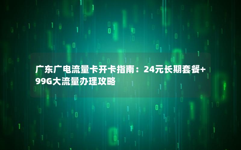 广东广电流量卡开卡指南：24元长期套餐+99G大流量办理攻略