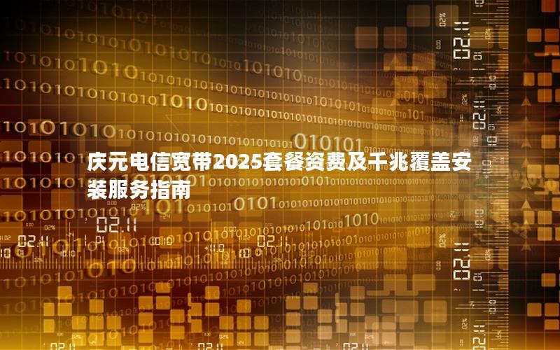 庆元电信宽带2025套餐资费及千兆覆盖安装服务指南