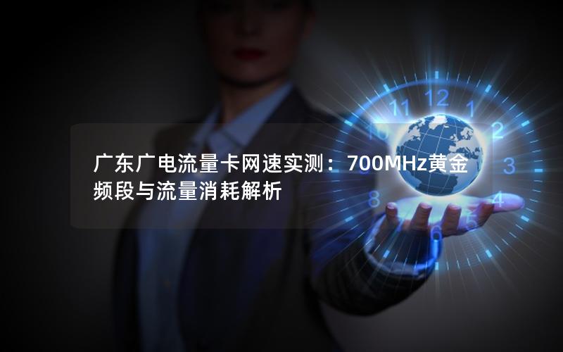 广东广电流量卡网速实测：700MHz黄金频段与流量消耗解析