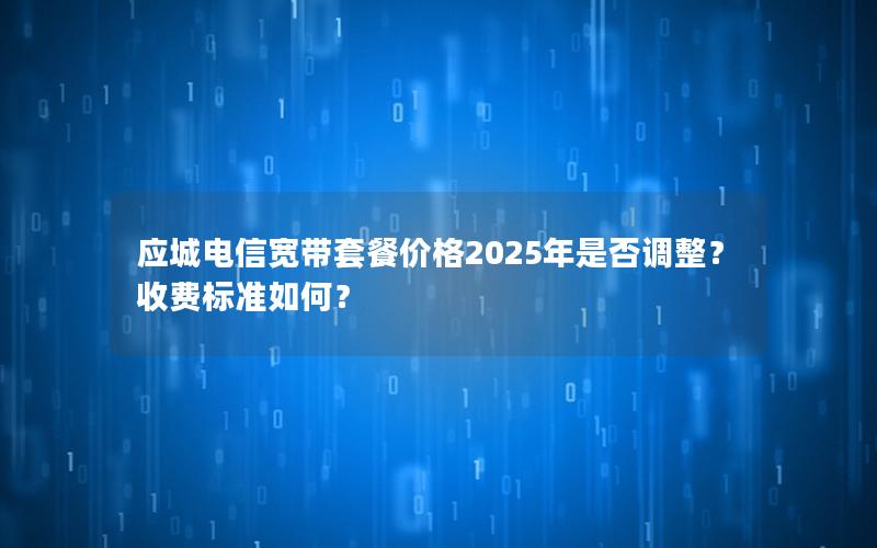 应城电信宽带套餐价格2025年是否调整？收费标准如何？
