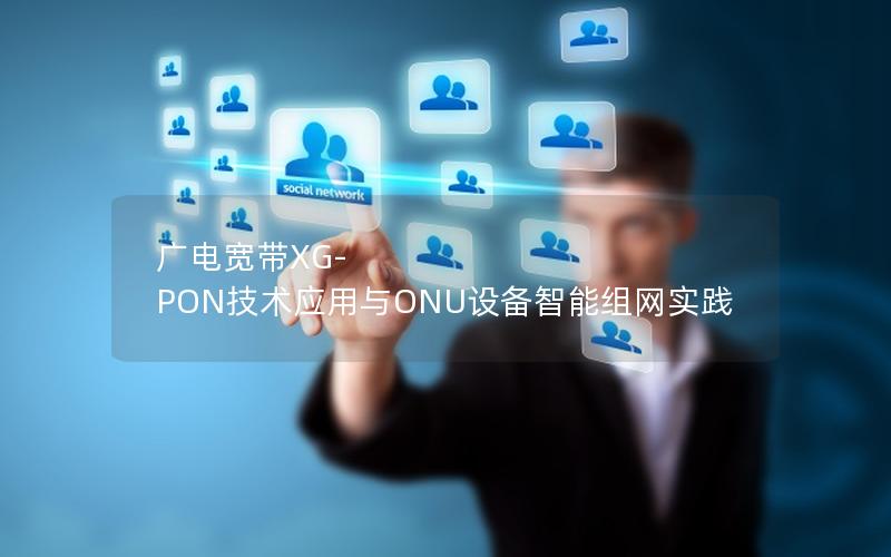 广电宽带XG-PON技术应用与ONU设备智能组网实践