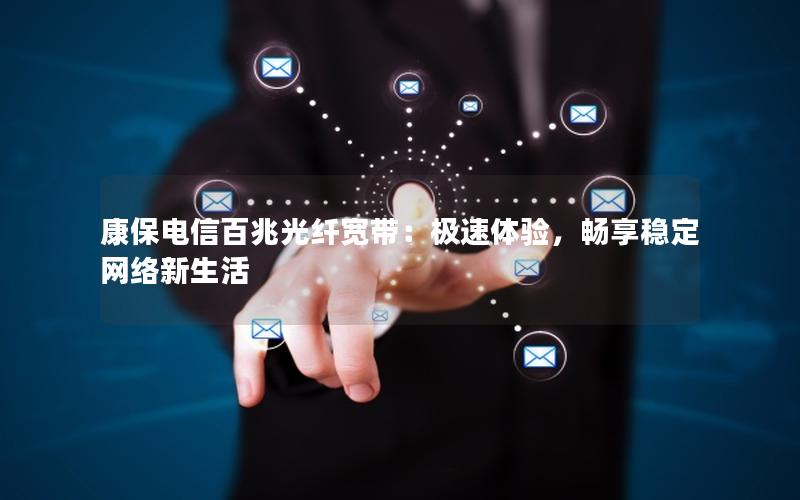 康保电信百兆光纤宽带：极速体验，畅享稳定网络新生活