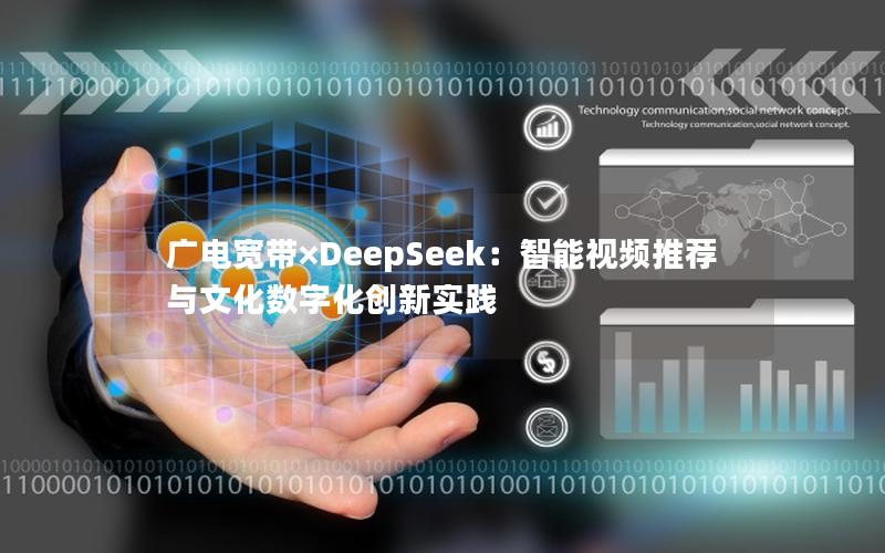 广电宽带×DeepSeek：智能视频推荐与文化数字化创新实践