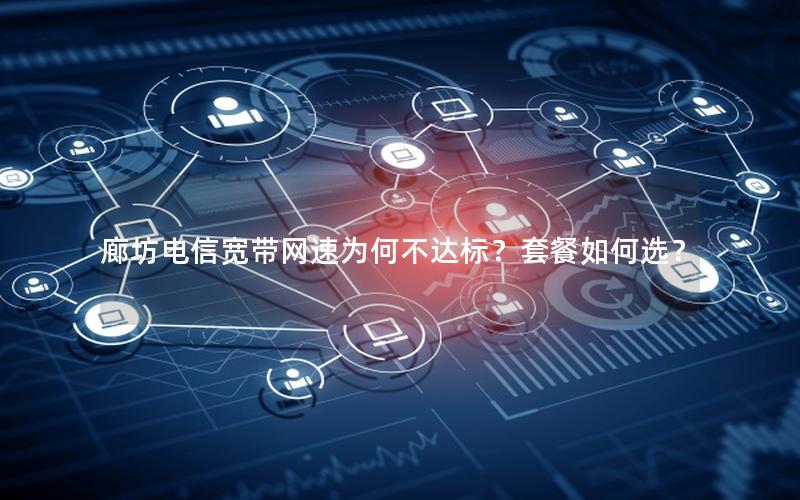 廊坊电信宽带网速为何不达标？套餐如何选？