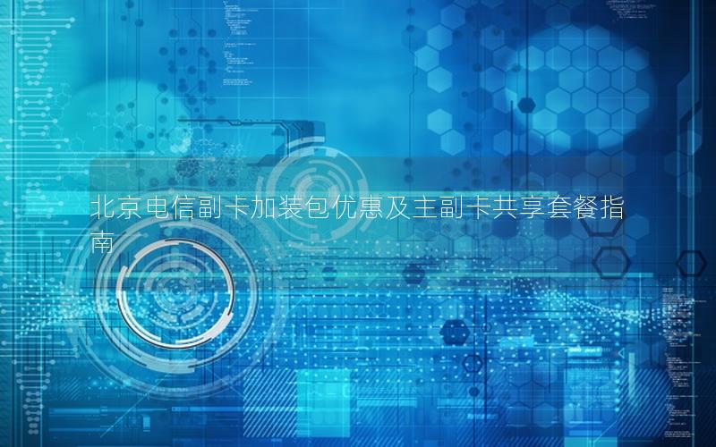 北京电信副卡加装包优惠及主副卡共享套餐指南