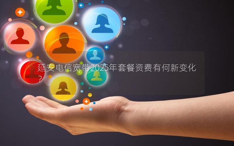 延安电信宽带2025年套餐资费有何新变化？
