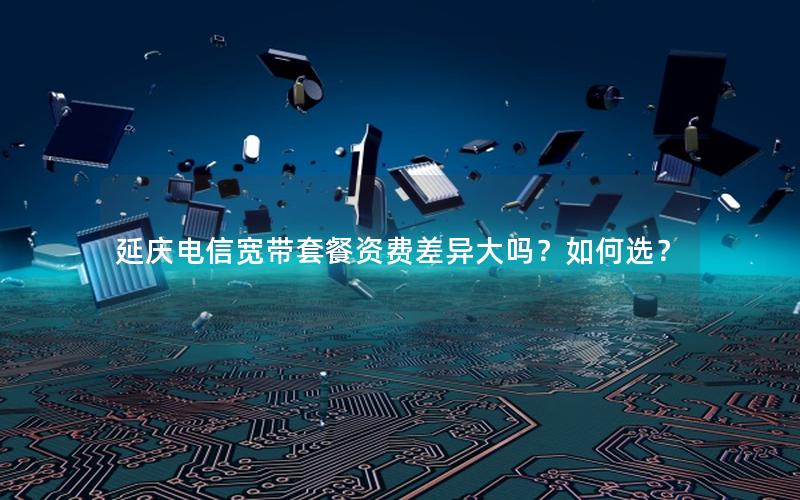 延庆电信宽带套餐资费差异大吗？如何选？