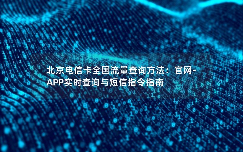 北京电信卡全国流量查询方法：官网-APP实时查询与短信指令指南