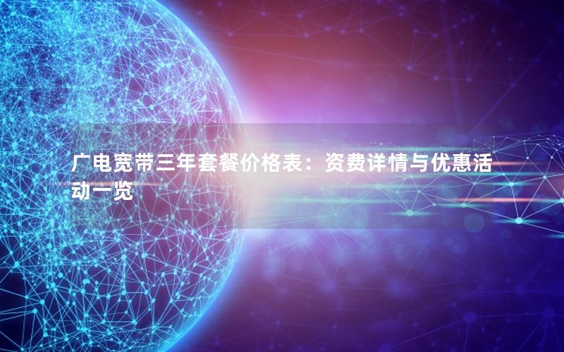广电宽带三年套餐价格表：资费详情与优惠活动一览