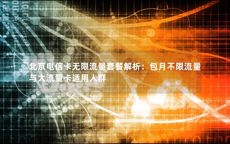北京电信卡无限流量套餐解析：包月不限流量与大流量卡适用人群