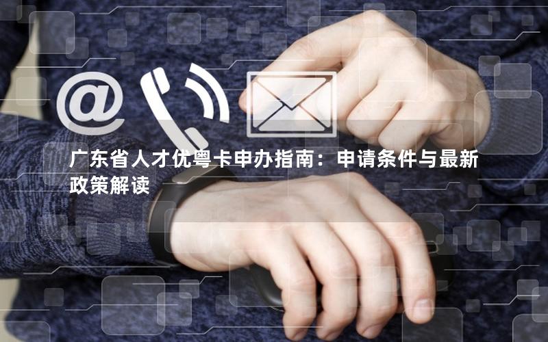 广东省人才优粤卡申办指南：申请条件与最新政策解读