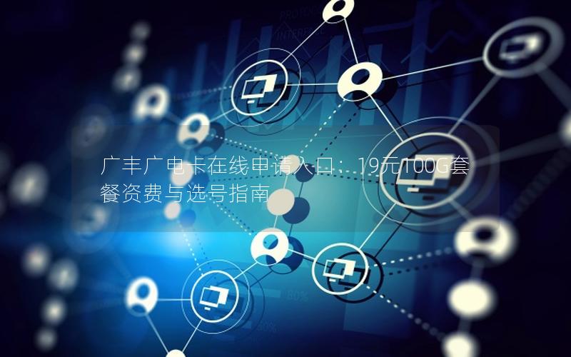 广丰广电卡在线申请入口：19元100G套餐资费与选号指南
