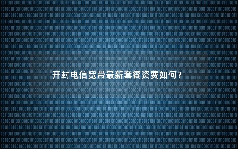 开封电信宽带最新套餐资费如何？