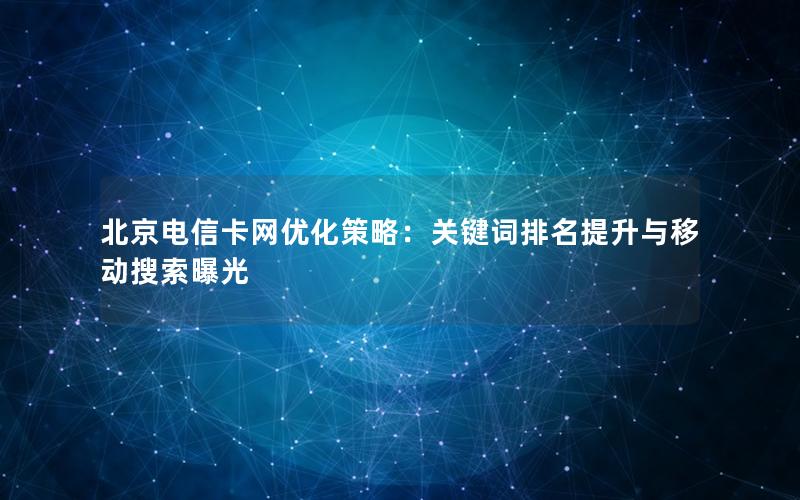 北京电信卡网优化策略：关键词排名提升与移动搜索曝光