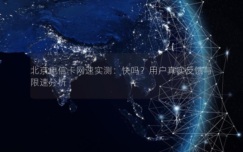 北京电信卡网速实测：快吗？用户真实反馈与限速分析