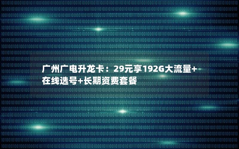 广州广电升龙卡：29元享192G大流量+在线选号+长期资费套餐