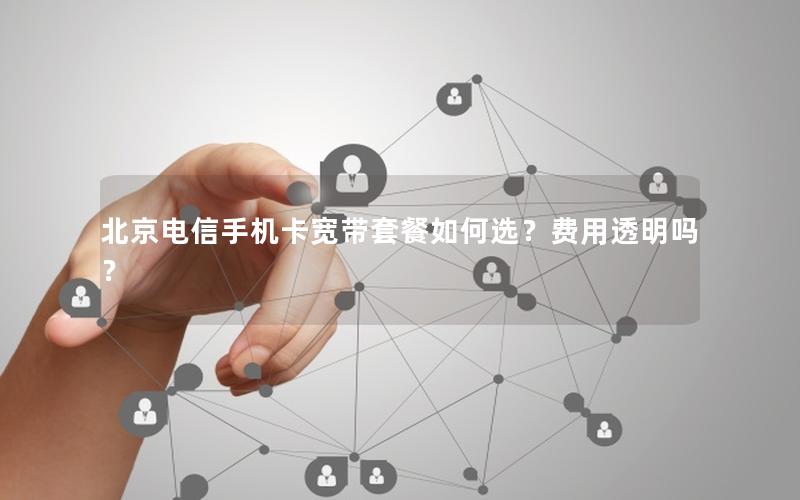 北京电信手机卡宽带套餐如何选？费用透明吗？