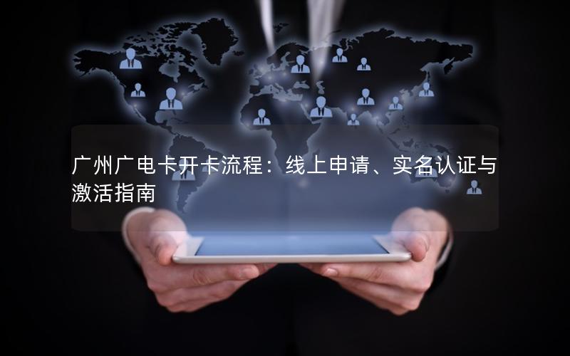 广州广电卡开卡流程：线上申请、实名认证与激活指南