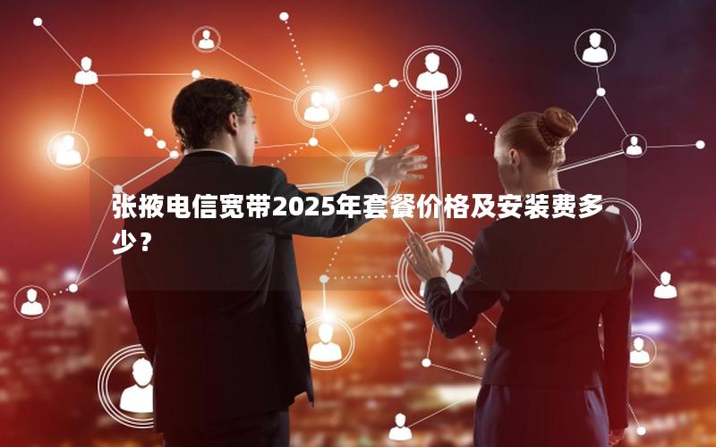 张掖电信宽带2025年套餐价格及安装费多少？