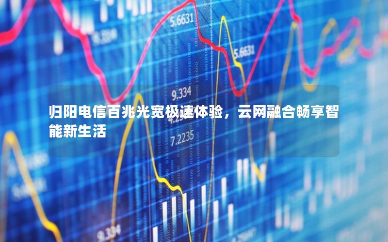 归阳电信百兆光宽极速体验，云网融合畅享智能新生活