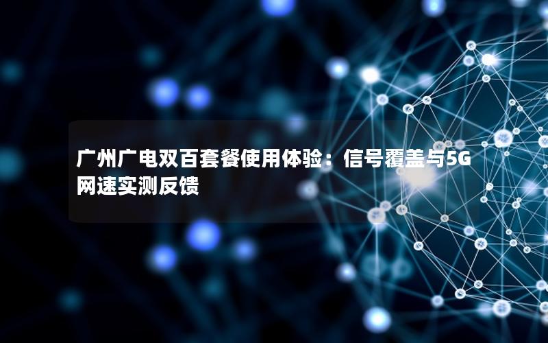 广州广电双百套餐使用体验：信号覆盖与5G网速实测反馈