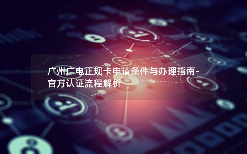 广州广电正规卡申请条件与办理指南-官方认证流程解析