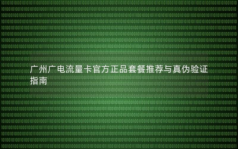 广州广电流量卡官方正品套餐推荐与真伪验证指南