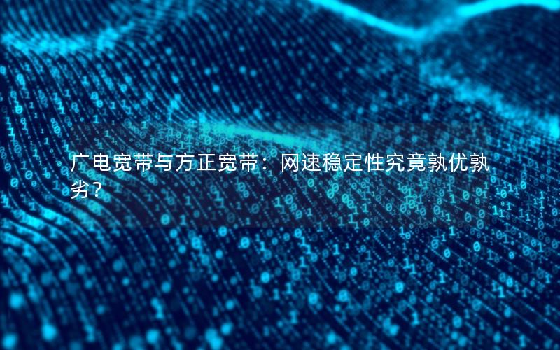 广电宽带与方正宽带：网速稳定性究竟孰优孰劣？