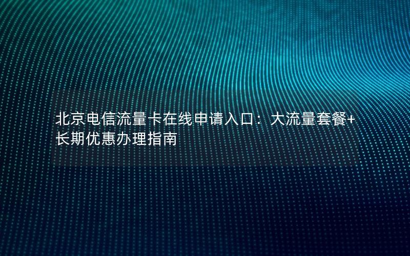 北京电信流量卡在线申请入口：大流量套餐+长期优惠办理指南