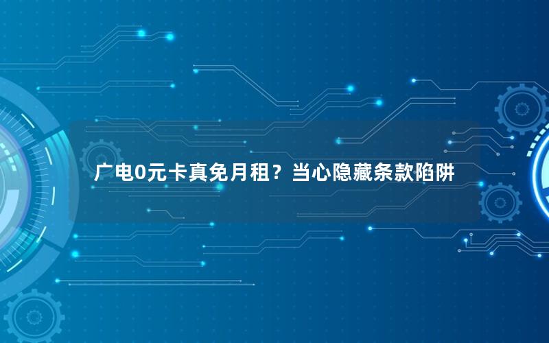 广电0元卡真免月租？当心隐藏条款陷阱