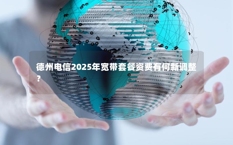 德州电信2025年宽带套餐资费有何新调整？