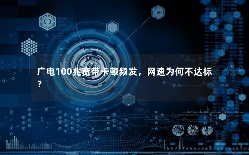 广电100兆宽带卡顿频发，网速为何不达标？