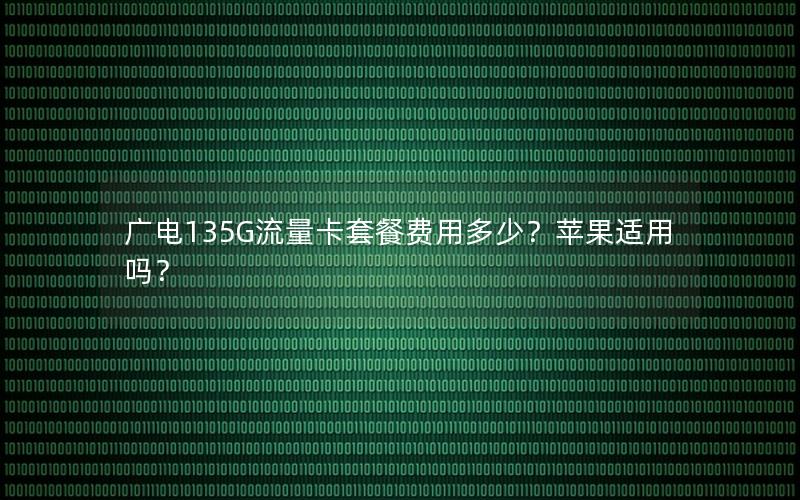 广电135G流量卡套餐费用多少？苹果适用吗？