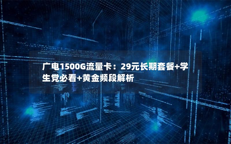 广电1500G流量卡：29元长期套餐+学生党必看+黄金频段解析