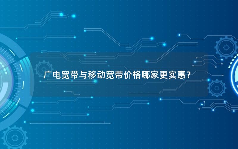 广电宽带与移动宽带价格哪家更实惠？
