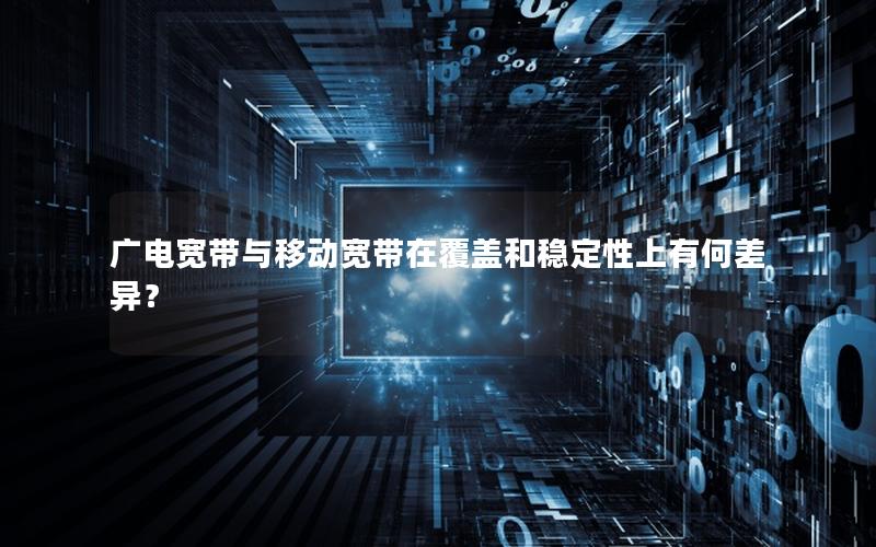 广电宽带与移动宽带在覆盖和稳定性上有何差异？