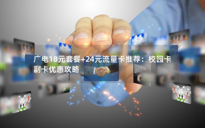 广电18元套餐+24元流量卡推荐：校园卡副卡优惠攻略