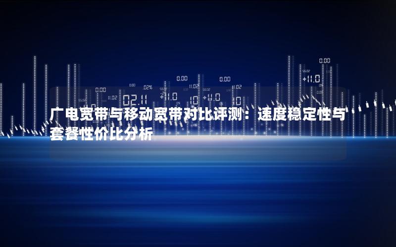 广电宽带与移动宽带对比评测：速度稳定性与套餐性价比分析