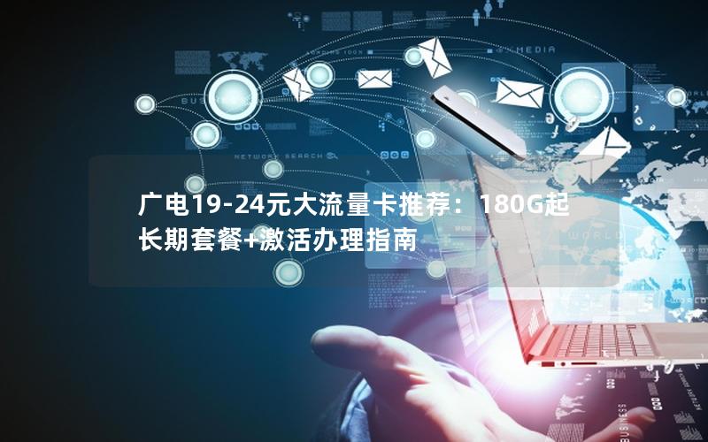 广电19-24元大流量卡推荐：180G起长期套餐+激活办理指南