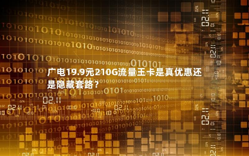 广电19.9元210G流量王卡是真优惠还是隐藏套路？
