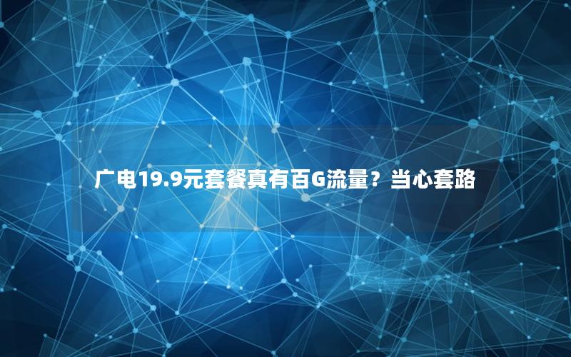 广电19.9元套餐真有百G流量？当心套路