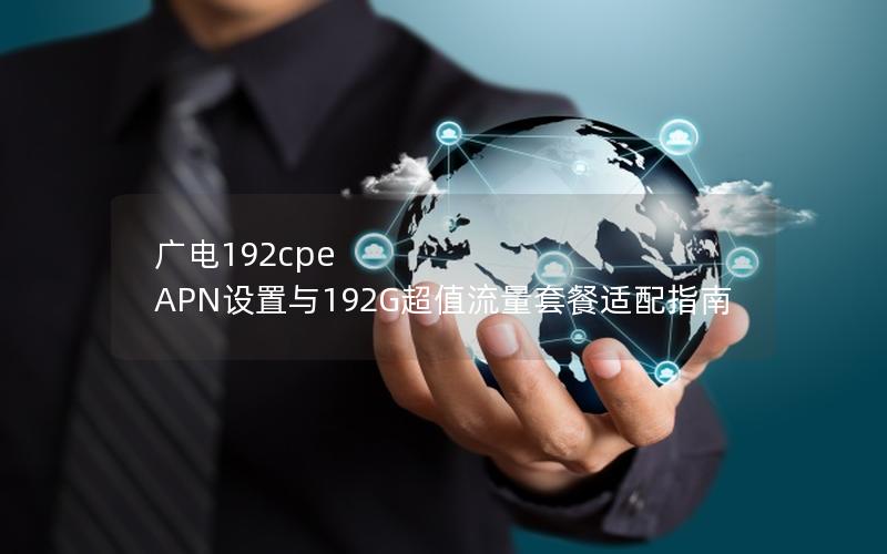 广电192cpe APN设置与192G超值流量套餐适配指南
